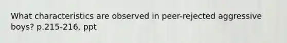 What characteristics are observed in peer-rejected aggressive boys? p.215-216, ppt