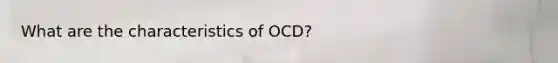 What are the characteristics of OCD?