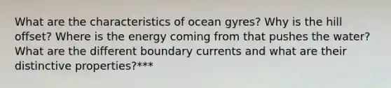 What are the characteristics of ocean gyres? Why is the hill offset? Where is the energy coming from that pushes the water? What are the different boundary currents and what are their distinctive properties?***