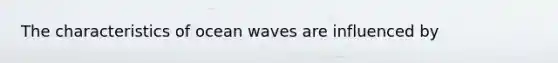 The characteristics of ocean waves are influenced by