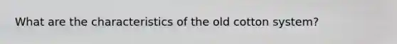 What are the characteristics of the old cotton system?