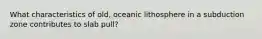 What characteristics of old, oceanic lithosphere in a subduction zone contributes to slab pull?