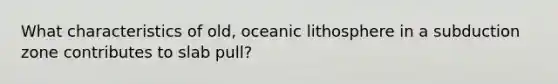 What characteristics of old, oceanic lithosphere in a subduction zone contributes to slab pull?