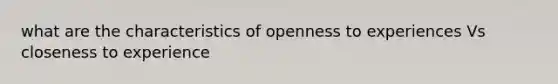 what are the characteristics of openness to experiences Vs closeness to experience