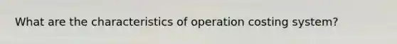 What are the characteristics of operation costing system?