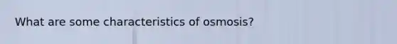 What are some characteristics of osmosis?