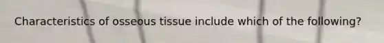 Characteristics of osseous tissue include which of the following?