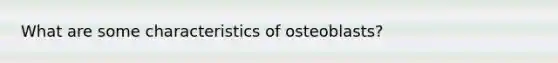 What are some characteristics of osteoblasts?