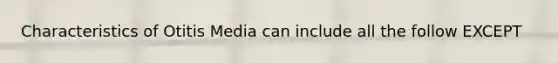 Characteristics of Otitis Media can include all the follow EXCEPT