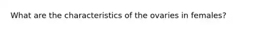 What are the characteristics of the ovaries in females?