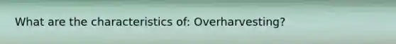 What are the characteristics of: Overharvesting?