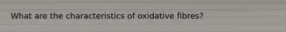 What are the characteristics of oxidative fibres?