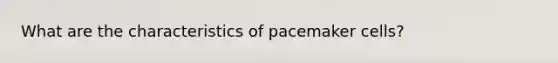 What are the characteristics of pacemaker cells?