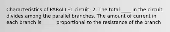 Characteristics of PARALLEL circuit: 2. The total ____ in the circuit divides among the parallel branches. The amount of current in each branch is _____ proportional to the resistance of the branch