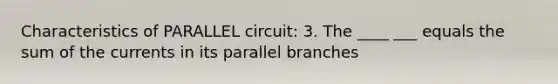 Characteristics of PARALLEL circuit: 3. The ____ ___ equals the sum of the currents in its parallel branches