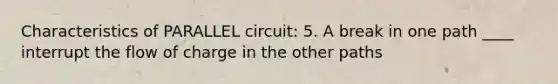 Characteristics of PARALLEL circuit: 5. A break in one path ____ interrupt the flow of charge in the other paths