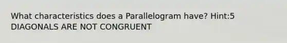 What characteristics does a Parallelogram have? Hint:5 DIAGONALS ARE NOT CONGRUENT