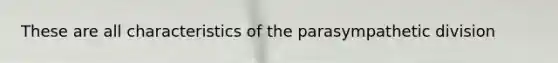 These are all characteristics of the parasympathetic division