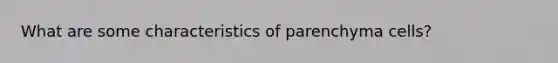 What are some characteristics of parenchyma cells?