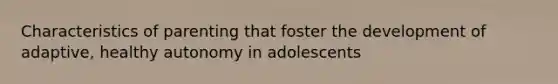 Characteristics of parenting that foster the development of adaptive, healthy autonomy in adolescents