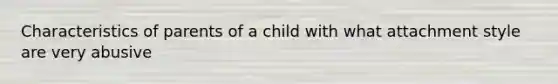 Characteristics of parents of a child with what attachment style are very abusive