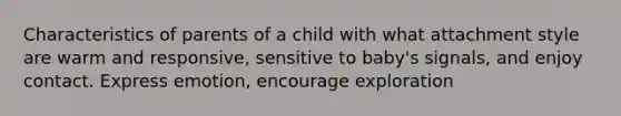 Characteristics of parents of a child with what attachment style are warm and responsive, sensitive to baby's signals, and enjoy contact. Express emotion, encourage exploration