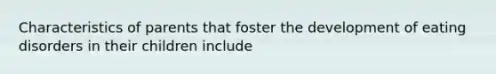 Characteristics of parents that foster the development of eating disorders in their children include