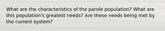 What are the characteristics of the parole population? What are this population's greatest needs? Are these needs being met by the current system?