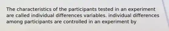 The characteristics of the participants tested in an experiment are called individual differences variables. individual differences among participants are controlled in an experiment by