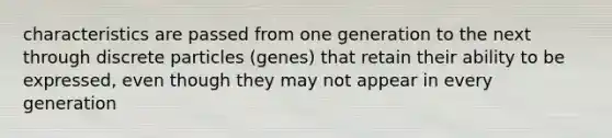 characteristics are passed from one generation to the next through discrete particles (genes) that retain their ability to be expressed, even though they may not appear in every generation