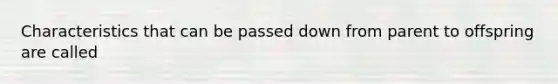 Characteristics that can be passed down from parent to offspring are called