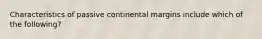 Characteristics of passive continental margins include which of the following?