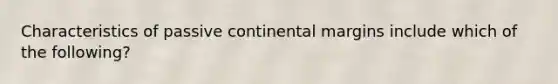 Characteristics of <a href='https://www.questionai.com/knowledge/kunJOjPk8y-passive-continental-margins' class='anchor-knowledge'>passive continental margins</a> include which of the following?