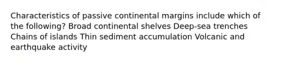 Characteristics of passive continental margins include which of the following? Broad continental shelves Deep-sea trenches Chains of islands Thin sediment accumulation Volcanic and earthquake activity