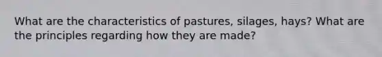 What are the characteristics of pastures, silages, hays? What are the principles regarding how they are made?