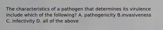 The characteristics of a pathogen that determines its virulence include which of the following? A. pathogenicity B.invasiveness C. infectivity D. all of the above