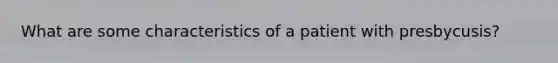 What are some characteristics of a patient with presbycusis?