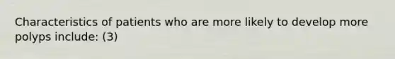 Characteristics of patients who are more likely to develop more polyps include: (3)