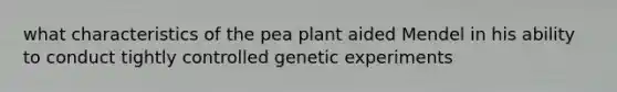 what characteristics of the pea plant aided Mendel in his ability to conduct tightly controlled genetic experiments