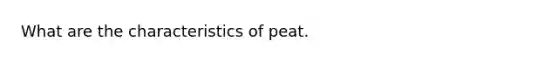 What are the characteristics of peat.