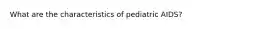 What are the characteristics of pediatric AIDS?