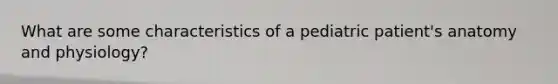 What are some characteristics of a pediatric patient's anatomy and physiology?