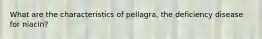 What are the characteristics of pellagra, the deficiency disease for niacin?