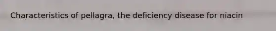 Characteristics of pellagra, the deficiency disease for niacin