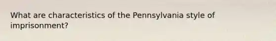 What are characteristics of the Pennsylvania style of imprisonment?