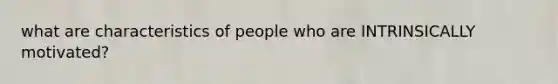 what are characteristics of people who are INTRINSICALLY motivated?