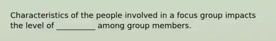 Characteristics of the people involved in a focus group impacts the level of __________ among group members.