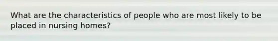 What are the characteristics of people who are most likely to be placed in nursing homes?