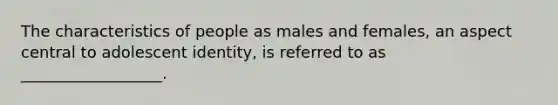 The characteristics of people as males and females, an aspect central to adolescent identity, is referred to as __________________.