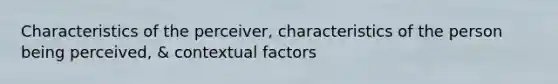 Characteristics of the perceiver, characteristics of the person being perceived, & contextual factors